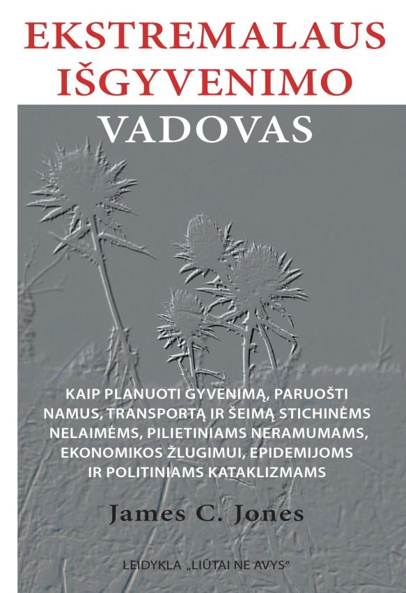 James C. Jones. Ekstremalaus išgyvenimo vadovas. Kaip planuoti gyvenimą, paruošti namus, transportą ir šeimą stichinėms nelaimėms, pilietiniams neramumams, ekonomikos žlugimui, epidemijoms ir politiniams kataklizmams