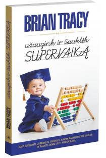 Brian Tracy. UŽAUGINK IR IŠAUKLĖK SUPERVAIKĄ: kaip išauginti laimingus, savimi pasitikinčius, sveikus vaikus ir padėti jiems įgyti pranašumą